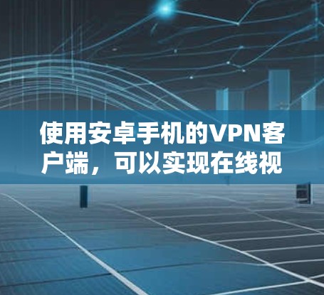 使用安卓手机的VPN客户端,可以实现在线视频通话和文件传输,但需要谨慎选择,确保安全和隐私。以下是使用步骤和注意事项的总结 使用安卓手机的VPN客户端,可以实现在线视频通话和文件传输,但需要谨慎选择,确保安全和隐私。以下是使用步骤和注意事项的总结