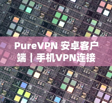 PureVPN 安卓客户端|手机VPN连接 PureVPN 安卓客户端|手机VPN连接