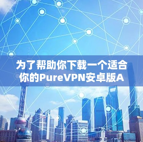为了帮助你下载一个适合你的PureVPN安卓版APP,以下是一步步的建议 为了帮助你下载一个适合你的PureVPN安卓版APP,以下是一步步的建议