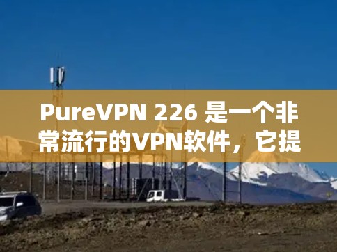 PureVPN 226 是一个非常流行的VPN软件，它提供了一个安全、高效、且易于使用的VPN连接体验。如果你正在寻找最新的VPN软件，PureVPN 226 是一个非常推荐的选择