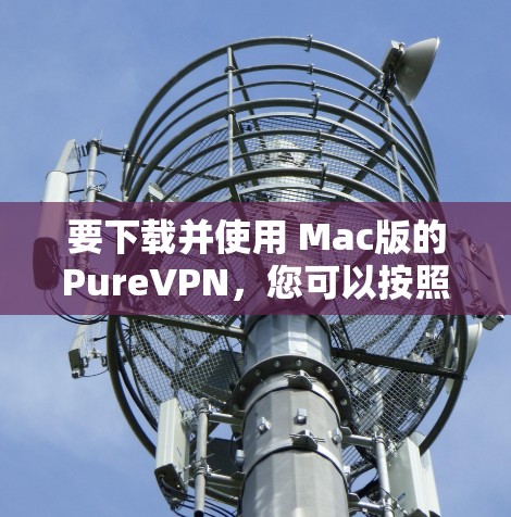 要下载并使用 Mac版的PureVPN，您可以按照以下步骤进行