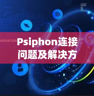 Psiphon连接问题及解决方法全解析 Psiphon连接问题及解决方法全解析
