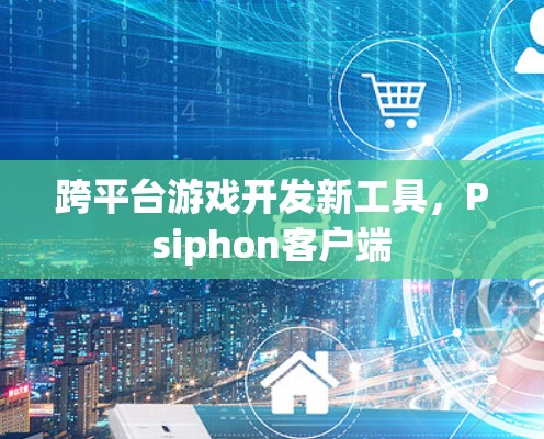跨平台游戏开发新工具,Psiphon客户端 跨平台游戏开发新工具,Psiphon客户端