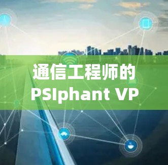 通信工程师的PSIphant VPN,性能与安全的平衡 通信工程师的PSIphant VPN,性能与安全的平衡
