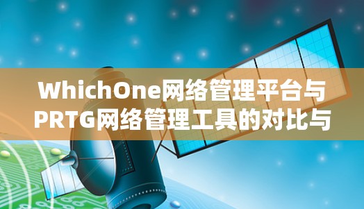 WhichOne网络管理平台与PRTG网络管理工具的对比与融合 WhichOne网络管理平台与PRTG网络管理工具的对比与融合