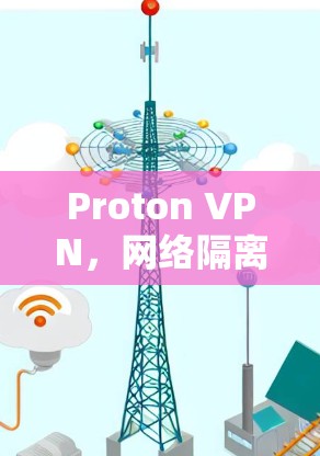 Proton VPN,网络隔离的高效解决方案 Proton VPN,网络隔离的高效解决方案