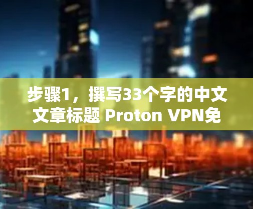步骤1,撰写33个字的中文文章标题 Proton VPN免费节点评测 步骤1,撰写33个字的中文文章标题 Proton VPN免费节点评测