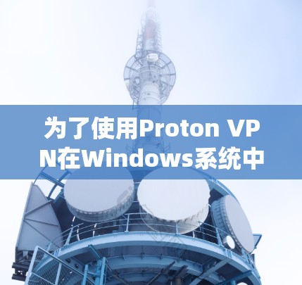 为了使用Proton VPN在Windows系统中配置,您可以按照以下步骤操作 为了使用Proton VPN在Windows系统中配置,您可以按照以下步骤操作