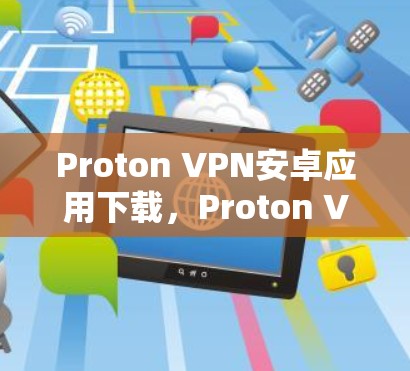 Proton VPN安卓应用下载,Proton VPN 安装步骤及注意事项 Proton VPN安卓应用下载,Proton VPN 安装步骤及注意事项