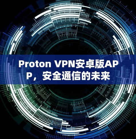 Proton VPN安卓版APP，安全通信的未来