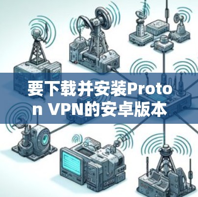 要下载并安装Proton VPN的安卓版本,您可以按照以下步骤进行 要下载并安装Proton VPN的安卓版本,您可以按照以下步骤进行
