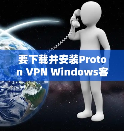 要下载并安装Proton VPN Windows客户端，您可以按照以下步骤操作