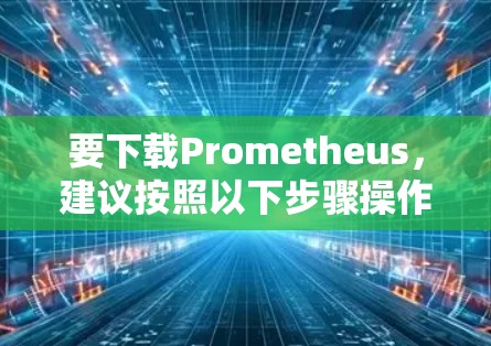 要下载Prometheus,建议按照以下步骤操作 要下载Prometheus,建议按照以下步骤操作