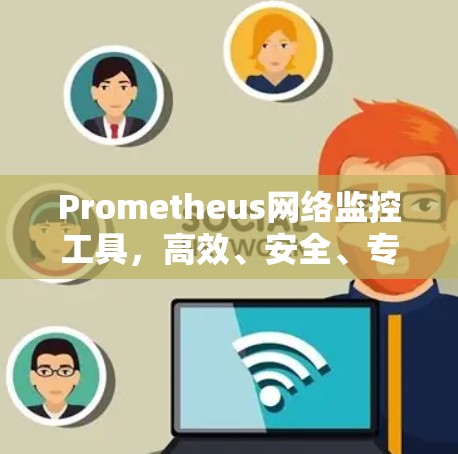 Prometheus网络监控工具,高效、安全、专业的实时数据采集解决方案 Prometheus网络监控工具,高效、安全、专业的实时数据采集解决方案
