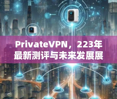 PrivateVPN,223年最新测评与未来发展展望 PrivateVPN,223年最新测评与未来发展展望