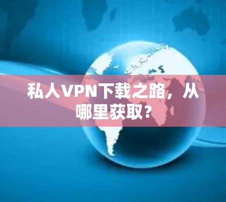 私人VPN下载之路，从哪里获取？