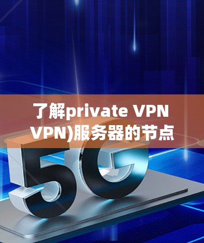 了解private VPN VPN)服务器的节点和全球网络性能分析,可以分为以下几个方面 了解private VPN VPN)服务器的节点和全球网络性能分析,可以分为以下几个方面