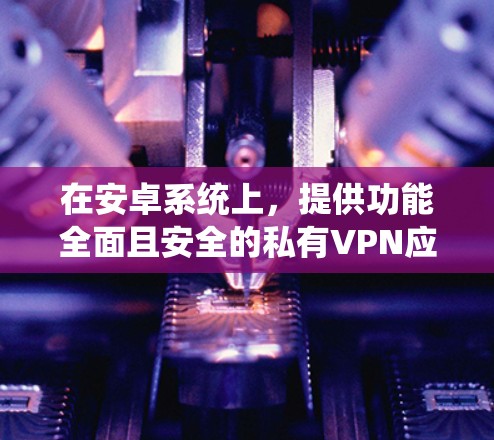 在安卓系统上，提供功能全面且安全的私有VPN应用是一个不错的选择。以下是一些推荐的安卓私有VPN应用