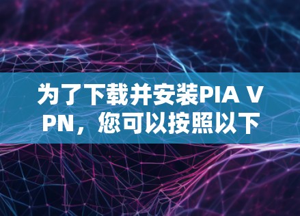 为了下载并安装PIA VPN，您可以按照以下步骤进行