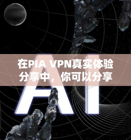 在PIA VPN真实体验分享中,你可以分享以下内容 在PIA VPN真实体验分享中,你可以分享以下内容