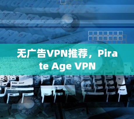 无广告VPN推荐,Pirate Age VPN 无广告VPN推荐,Pirate Age VPN