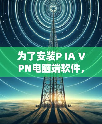 为了安装P IA VPN电脑端软件，您可以按照以下步骤进行