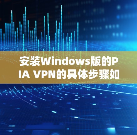 安装Windows版的PIA VPN的具体步骤如下