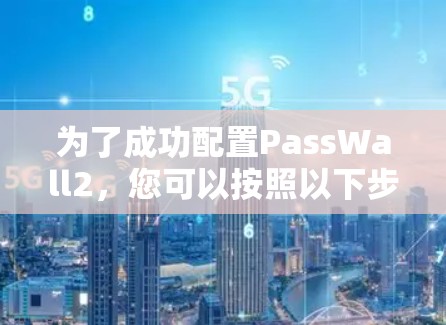 为了成功配置PassWall2,您可以按照以下步骤进行,确保每一步都正确无误。以下是一个详细的教程指南 为了成功配置PassWall2,您可以按照以下步骤进行,确保每一步都正确无误。以下是一个详细的教程指南