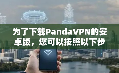 为了下载PandaVPN的安卓版,您可以按照以下步骤操作 为了下载PandaVPN的安卓版,您可以按照以下步骤操作