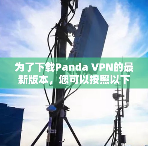 为了下载Panda VPN的最新版本,您可以按照以下步骤进行操作 为了下载Panda VPN的最新版本,您可以按照以下步骤进行操作