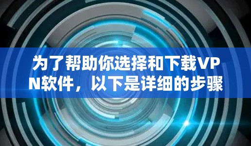 为了帮助你选择和下载VPN软件，以下是详细的步骤指南