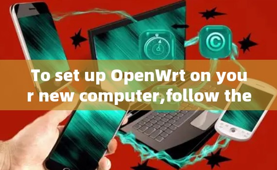 To set up OpenWrt on your new computer,follow these organized steps: To set up OpenWrt on your new computer,follow these organized steps: