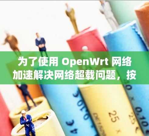 为了使用 OpenWrt 网络加速解决网络超载问题,按照以下步骤操作 为了使用 OpenWrt 网络加速解决网络超载问题,按照以下步骤操作