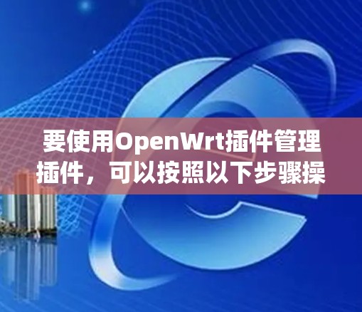要使用OpenWrt插件管理插件,可以按照以下步骤操作 要使用OpenWrt插件管理插件,可以按照以下步骤操作