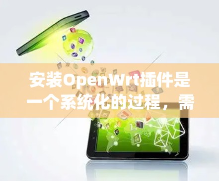 安装OpenWrt插件是一个系统化的过程，需要按照以下步骤进行
