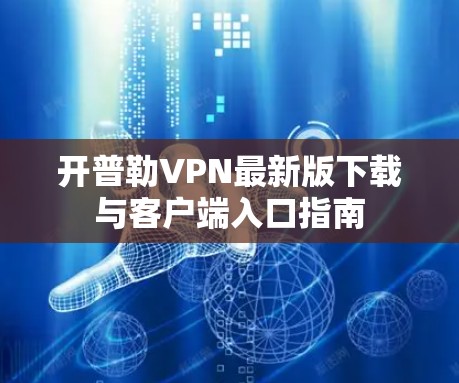 开普勒VPN最新版下载与客户端入口指南 开普勒VPN最新版下载与客户端入口指南