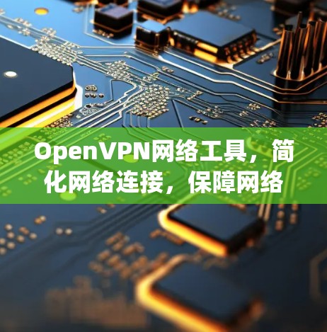 OpenVPN网络工具,简化网络连接,保障网络安全 OpenVPN网络工具,简化网络连接,保障网络安全