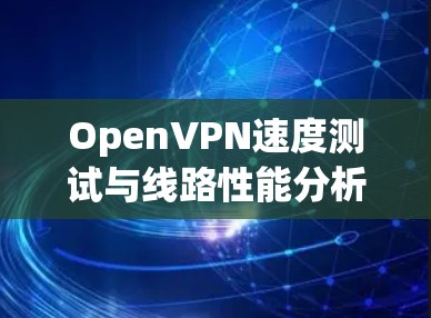 OpenVPN速度测试与线路性能分析 OpenVPN速度测试与线路性能分析