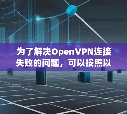 为了解决OpenVPN连接失败的问题,可以按照以下步骤进行 为了解决OpenVPN连接失败的问题,可以按照以下步骤进行