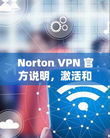 Norton VPN 官方说明,激活和订阅流程全解析 Norton VPN 官方说明,激活和订阅流程全解析