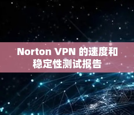 Norton VPN 的速度和稳定性测试报告 Norton VPN 的速度和稳定性测试报告