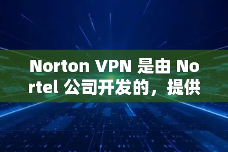 Norton VPN 是由 Nortel 公司开发的,提供了一个安全的VPN解决方案。它的评分和性能表现取决于用户的具体需求和预算。以下是关于 Norton VPN 的评测和性能排行的详细介绍 Norton VPN 是由 Nortel 公司开发的,提供了一个安全的VPN解决方案。它的评分和性能表现取决于用户的具体需求和预算。以下是关于 Norton VPN 的评测和性能排行的详细介绍