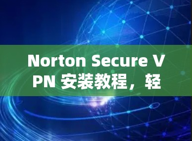 Norton Secure VPN 安装教程,轻松连接安全网络的实用指南 Norton Secure VPN 安装教程,轻松连接安全网络的实用指南