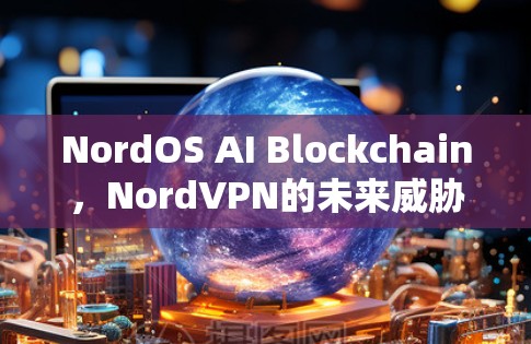 NordOS AI Blockchain,NordVPN的未来威胁防御方案 NordOS AI Blockchain,NordVPN的未来威胁防御方案