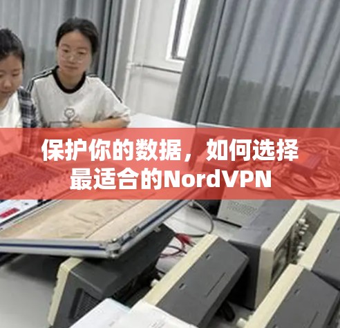 保护你的数据,如何选择最适合的NordVPN 保护你的数据,如何选择最适合的NordVPN