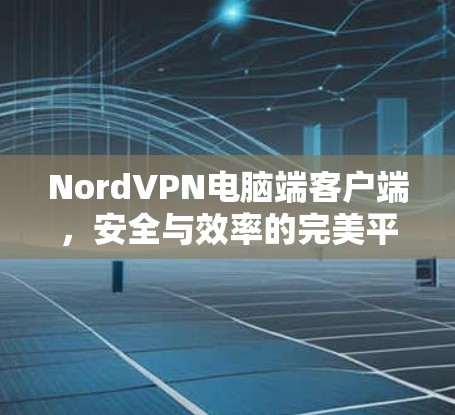NordVPN电脑端客户端,安全与效率的完美平衡 NordVPN电脑端客户端,安全与效率的完美平衡