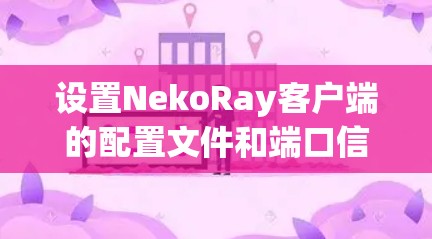 设置NekoRay客户端的配置文件和端口信息需要按照以下步骤进行