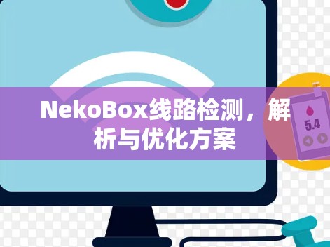 NekoBox线路检测,解析与优化方案 NekoBox线路检测,解析与优化方案
