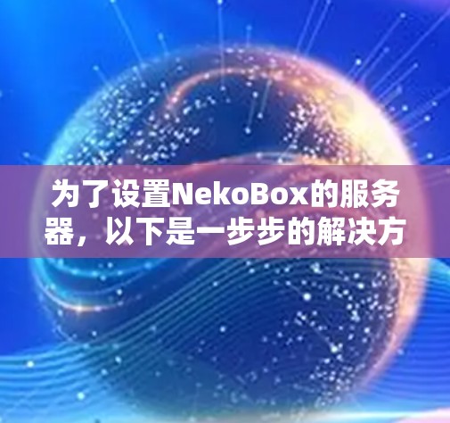 为了设置NekoBox的服务器,以下是一步步的解决方案 为了设置NekoBox的服务器,以下是一步步的解决方案