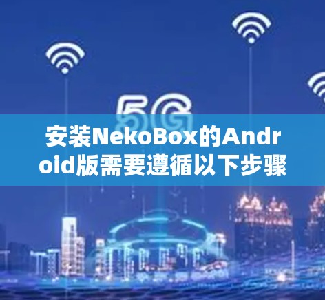 安装NekoBox的Android版需要遵循以下步骤,确保每一步都正确执行,以避免潜在的问题 安装NekoBox的Android版需要遵循以下步骤,确保每一步都正确执行,以避免潜在的问题